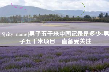 武夷山男子五千米中国记录是多少-男子五千米项目一直备受关注