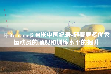武夷山5000米中国纪录-随着更多优秀运动员的涌现和训练水平的提升