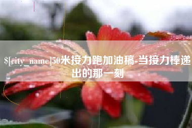 武夷山50米接力跑加油稿-当接力棒递出的那一刻