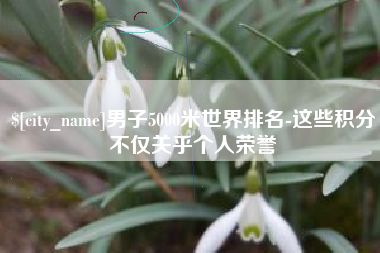 武夷山男子5000米世界排名-这些积分不仅关乎个人荣誉
