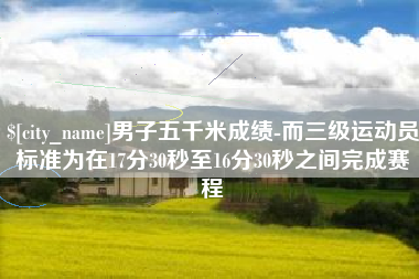 武夷山男子五千米成绩-而三级运动员标准为在17分30秒至16分30秒之间完成赛程