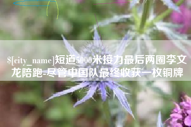 武夷山短道5000米接力最后两圈李文龙陪跑-尽管中国队最终收获一枚铜牌