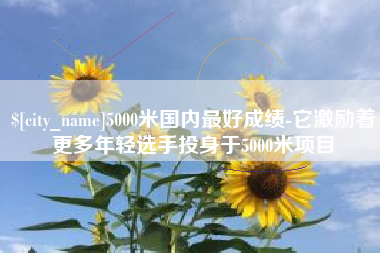 武夷山5000米国内最好成绩-它激励着更多年轻选手投身于5000米项目