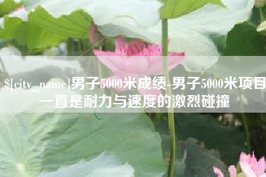 武夷山男子5000米成绩-男子5000米项目一直是耐力与速度的激烈碰撞