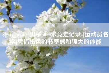武夷山男子5000米竞走记录-[运动员名字]凭借出色的节奏感和强大的体能
