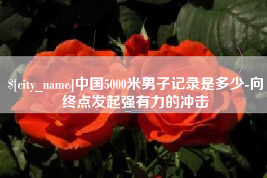 武夷山中国5000米男子记录是多少-向终点发起强有力的冲击