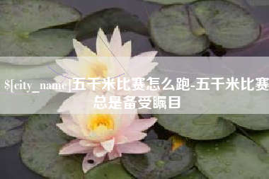 武夷山五千米比赛怎么跑-五千米比赛总是备受瞩目