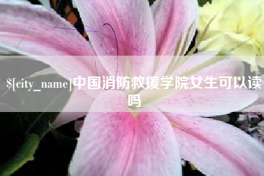 武夷山中国消防救援学院女生可以读吗