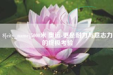 武夷山5000米 奥运-更是耐力与意志力的终极考验