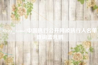 武夷山中国执行公开网被执行人名单查询孟凡鹏