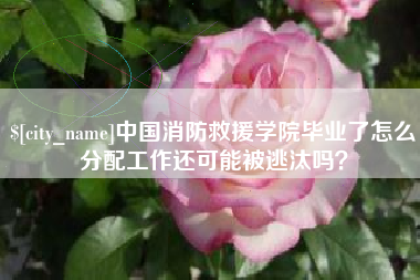 武夷山中国消防救援学院毕业了怎么分配工作还可能被逃汰吗？