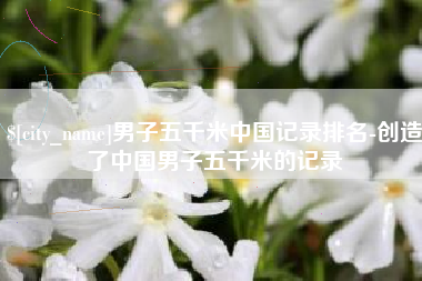 武夷山男子五千米中国记录排名-创造了中国男子五千米的记录