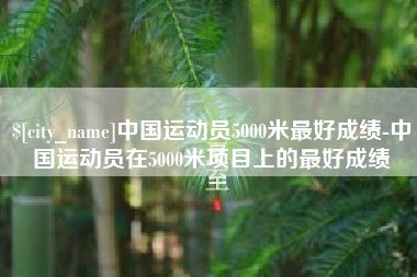 武夷山中国运动员5000米最好成绩-中国运动员在5000米项目上的最好成绩