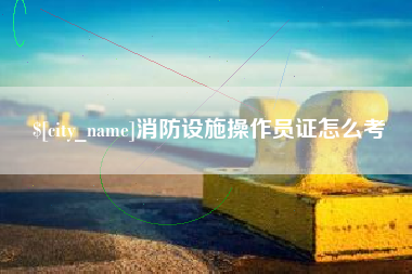 武夷山消防设施操作员证怎么考