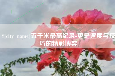 武夷山五千米最高纪录-更是速度与技巧的精彩博弈