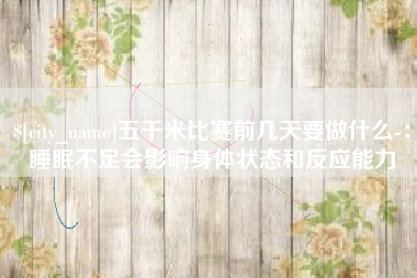 武夷山五千米比赛前几天要做什么-：睡眠不足会影响身体状态和反应能力