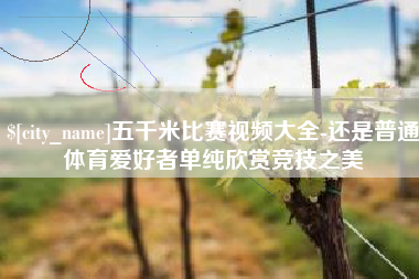武夷山五千米比赛视频大全-还是普通体育爱好者单纯欣赏竞技之美