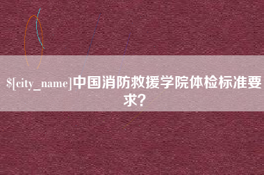 武夷山中国消防救援学院体检标准要求？