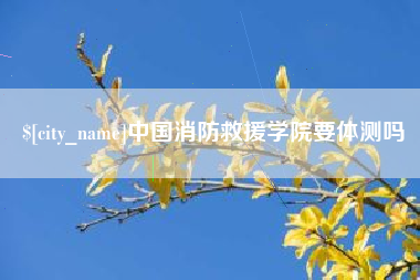 武夷山中国消防救援学院要体测吗
