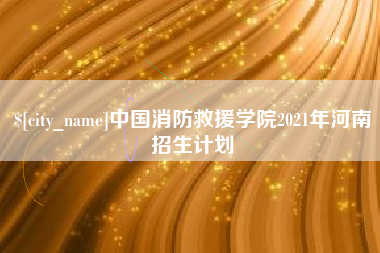 武夷山中国消防救援学院2021年河南招生计划