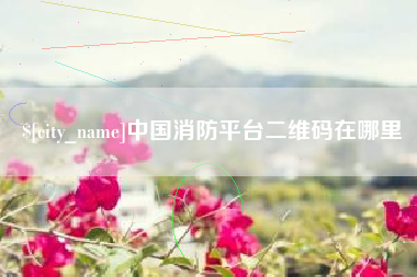 武夷山中国消防平台二维码在哪里