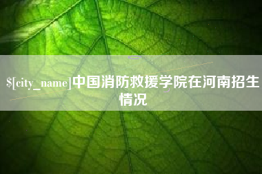武夷山中国消防救援学院在河南招生情况
