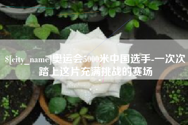 武夷山奥运会5000米中国选手-一次次踏上这片充满挑战的赛场