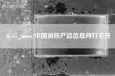 武夷山中国消防产品信息网打不开