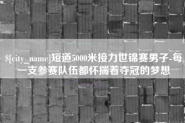 武夷山短道5000米接力世锦赛男子-每一支参赛队伍都怀揣着夺冠的梦想