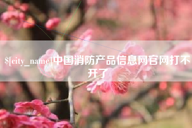 武夷山中国消防产品信息网官网打不开了