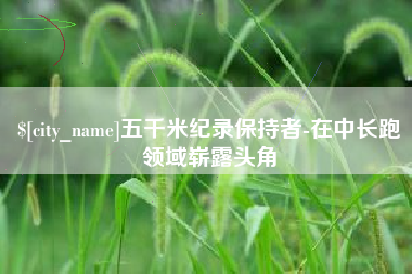 武夷山五千米纪录保持者-在中长跑领域崭露头角