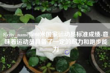 武夷山5000米国家运动员标准成绩-意味着运动员具备了一定的耐力和跑步能力