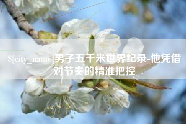 武夷山男子五千米世界纪录-他凭借对节奏的精准把控