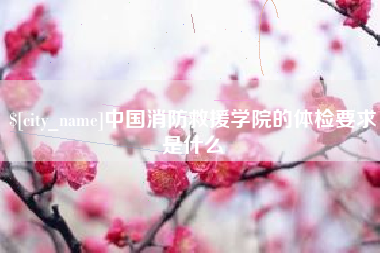 武夷山中国消防救援学院的体检要求是什么