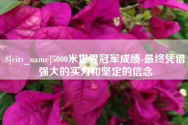 武夷山5000米世界冠军成绩-最终凭借强大的实力和坚定的信念