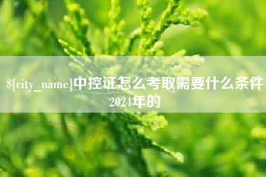 武夷山中控证怎么考取需要什么条件2024年的