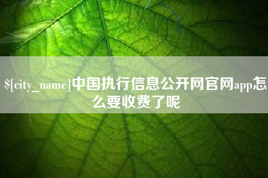 武夷山中国执行信息公开网官网app怎么要收费了呢