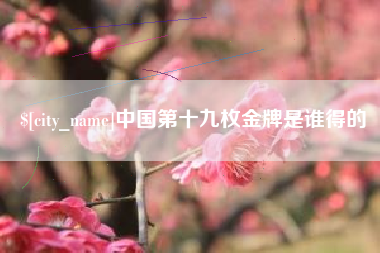 武夷山中国第十九枚金牌是谁得的