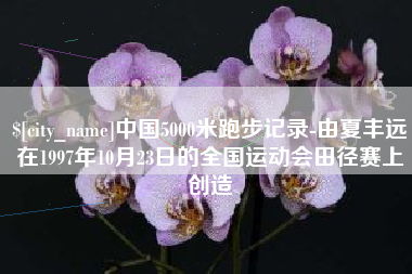 武夷山中国5000米跑步记录-由夏丰远在1997年10月23日的全国运动会田径赛上创造