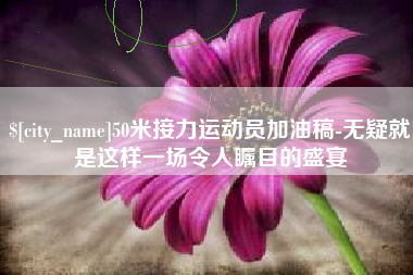 武夷山50米接力运动员加油稿-无疑就是这样一场令人瞩目的盛宴