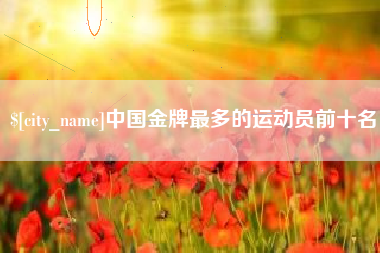 武夷山中国金牌最多的运动员前十名