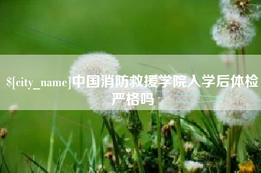 武夷山中国消防救援学院入学后体检严格吗